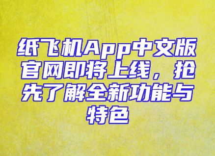 纸飞机App中文版官网即将上线，抢先了解全新功能与特色