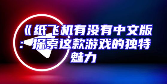 《纸飞机有没有中文版：探索这款游戏的独特魅力