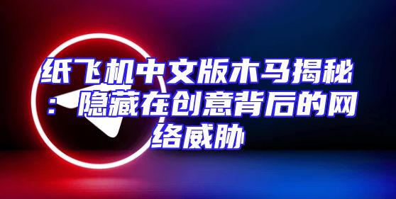 纸飞机中文版木马揭秘：隐藏在创意背后的网络威胁