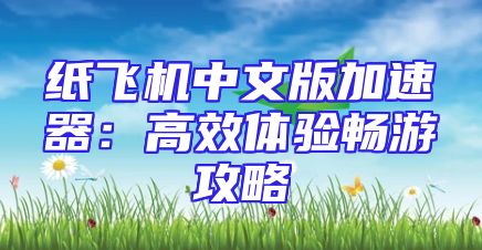 纸飞机中文版加速器：高效体验畅游攻略
