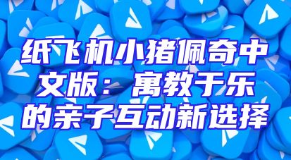 纸飞机小猪佩奇中文版：寓教于乐的亲子互动新选择