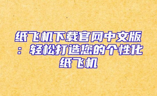 纸飞机下载官网中文版：轻松打造您的个性化纸飞机