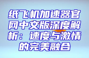 纸飞机加速器官网中文版深度解析：速度与激情的完美融合