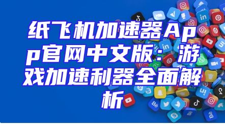 纸飞机加速器App官网中文版：游戏加速利器全面解析