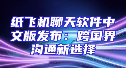 纸飞机聊天软件中文版发布：跨国界沟通新选择