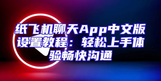 纸飞机聊天App中文版设置教程：轻松上手体验畅快沟通