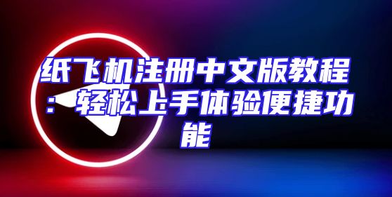 纸飞机注册中文版教程：轻松上手体验便捷功能