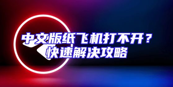 中文版纸飞机打不开？快速解决攻略