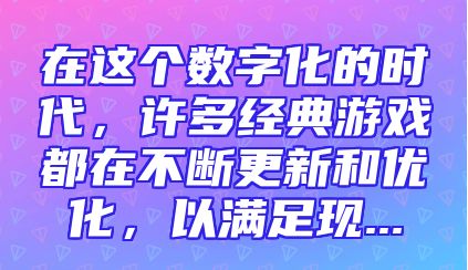 在这个数字化的时代，许多经典游戏都在不断更新和优化，以满足现...