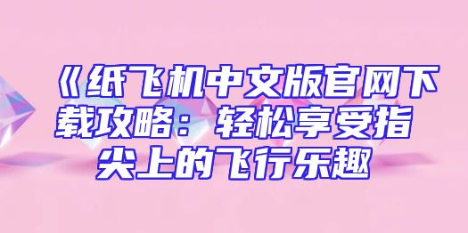 《纸飞机中文版官网下载攻略：轻松享受指尖上的飞行乐趣