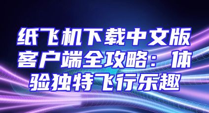 纸飞机下载中文版客户端全攻略：体验独特飞行乐趣