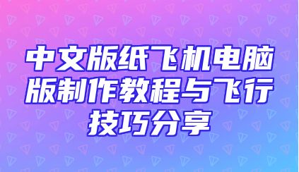 中文版纸飞机电脑版制作教程与飞行技巧分享