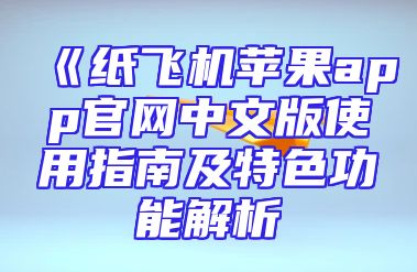 《纸飞机苹果app官网中文版使用指南及特色功能解析