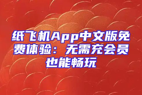纸飞机App中文版免费体验：无需充会员也能畅玩