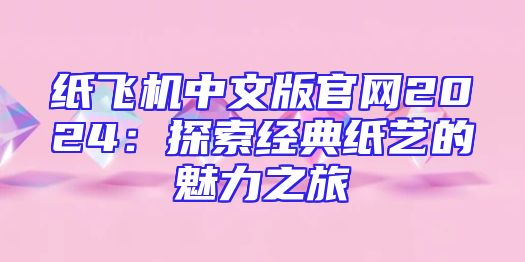 纸飞机中文版官网2024：探索经典纸艺的魅力之旅