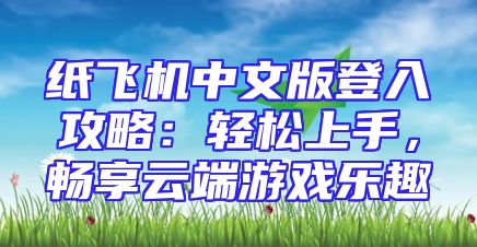 纸飞机中文版登入攻略：轻松上手，畅享云端游戏乐趣
