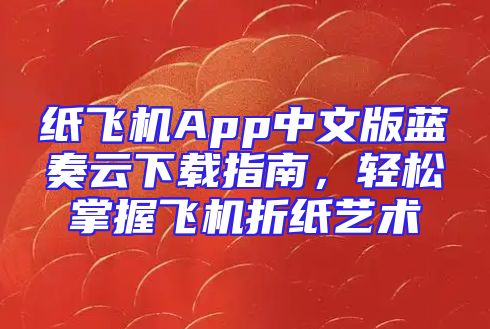 纸飞机App中文版蓝奏云下载指南，轻松掌握飞机折纸艺术
