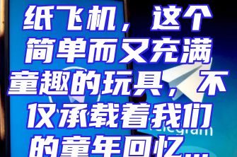 纸飞机，这个简单而又充满童趣的玩具，不仅承载着我们的童年回忆...