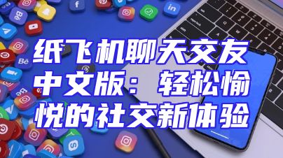 纸飞机聊天交友中文版：轻松愉悦的社交新体验