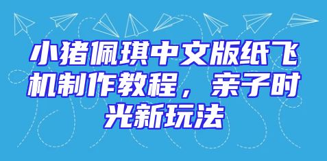 小猪佩琪中文版纸飞机制作教程，亲子时光新玩法