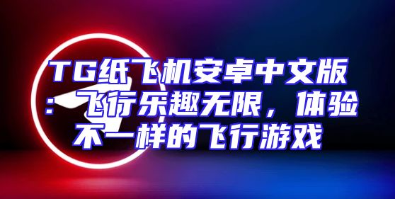 TG纸飞机安卓中文版：飞行乐趣无限，体验不一样的飞行游戏