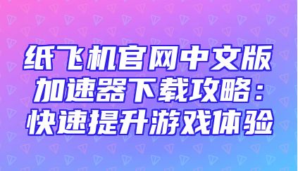纸飞机官网中文版加速器下载攻略：快速提升游戏体验