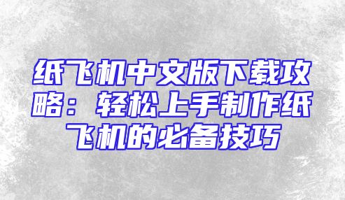 纸飞机中文版下载攻略：轻松上手制作纸飞机的必备技巧