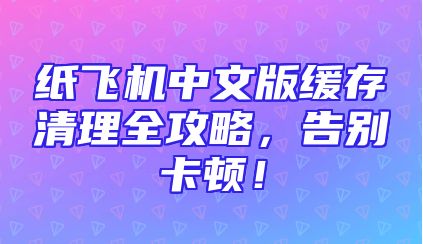 纸飞机中文版缓存清理全攻略，告别卡顿！