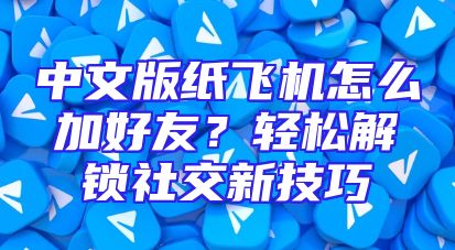 中文版纸飞机怎么加好友？轻松解锁社交新技巧