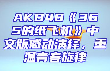 AKB48《365的纸飞机》中文版感动演绎，重温青春旋律
