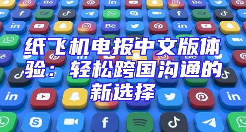 纸飞机电报中文版体验：轻松跨国沟通的新选择