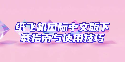 纸飞机国际中文版下载指南与使用技巧