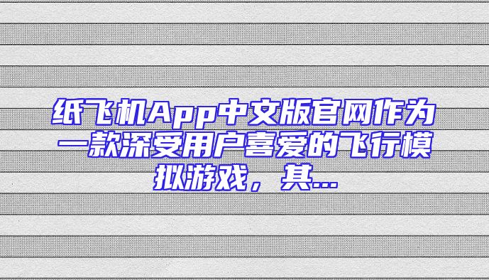 纸飞机App中文版官网作为一款深受用户喜爱的飞行模拟游戏，其...