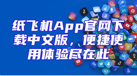 纸飞机App官网下载中文版，便捷使用体验尽在此