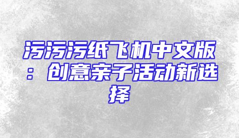 污污污纸飞机中文版：创意亲子活动新选择