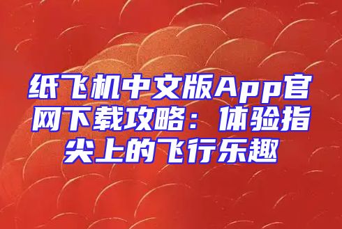 纸飞机中文版App官网下载攻略：体验指尖上的飞行乐趣