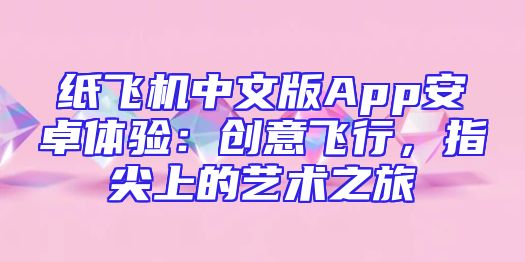 纸飞机中文版App安卓体验：创意飞行，指尖上的艺术之旅