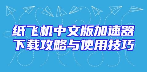 纸飞机中文版加速器下载攻略与使用技巧