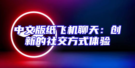 中文版纸飞机聊天：创新的社交方式体验