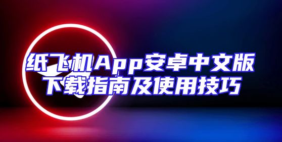 纸飞机App安卓中文版下载指南及使用技巧
