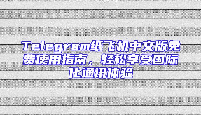 Telegram纸飞机中文版免费使用指南，轻松享受国际化通讯体验