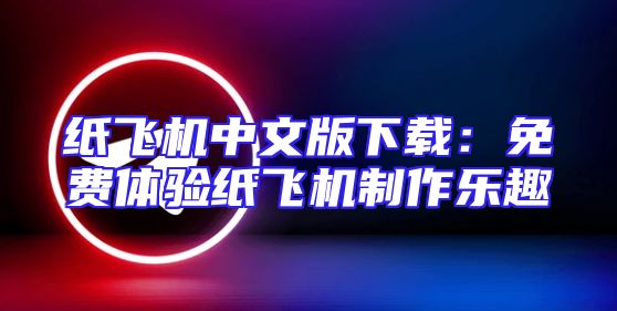 纸飞机中文版下载：免费体验纸飞机制作乐趣