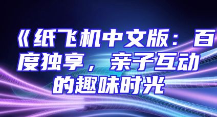 《纸飞机中文版：百度独享，亲子互动的趣味时光