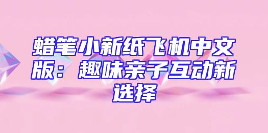 蜡笔小新纸飞机中文版：趣味亲子互动新选择
