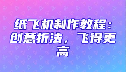 纸飞机制作教程：创意折法，飞得更高