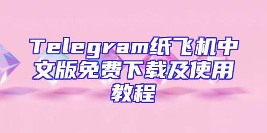 Telegram纸飞机中文版免费下载及使用教程