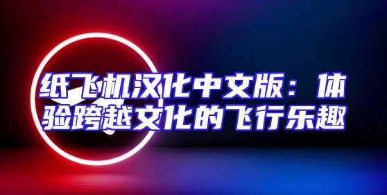 纸飞机汉化中文版：体验跨越文化的飞行乐趣