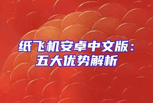 纸飞机安卓中文版：五大优势解析
