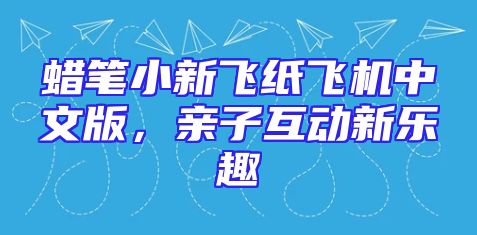 蜡笔小新飞纸飞机中文版，亲子互动新乐趣
