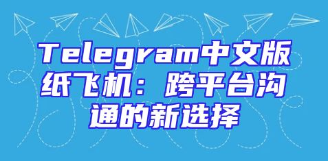 Telegram中文版纸飞机：跨平台沟通的新选择